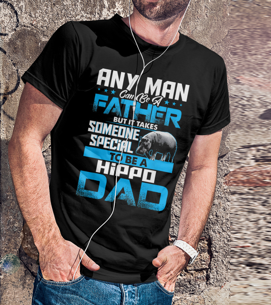 Any Man Can Be A Father But It Takes Someone Special To Be A Hippo Dad T-Shirt