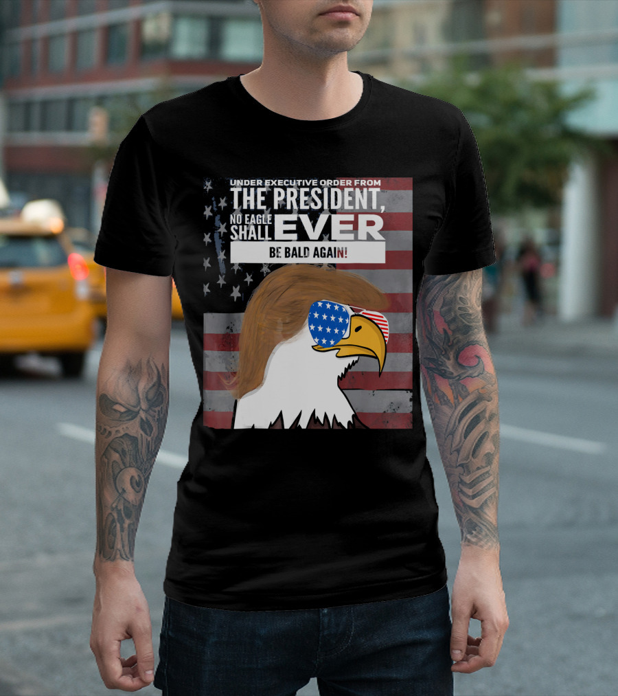 Under Executive Order From The President No Eagle Shall Ever Be Bald Again T-Shirt