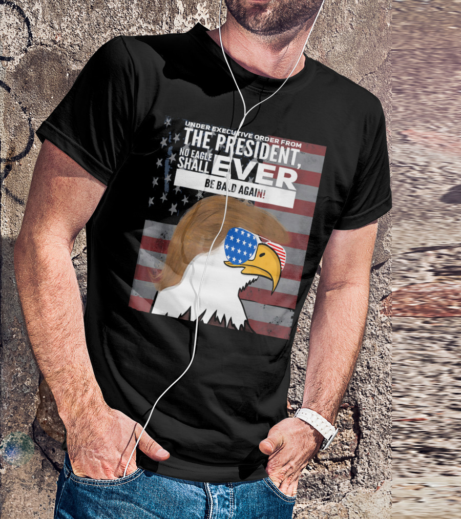 Under Executive Order From The President No Eagle Shall Ever Be Bald Again T-Shirt