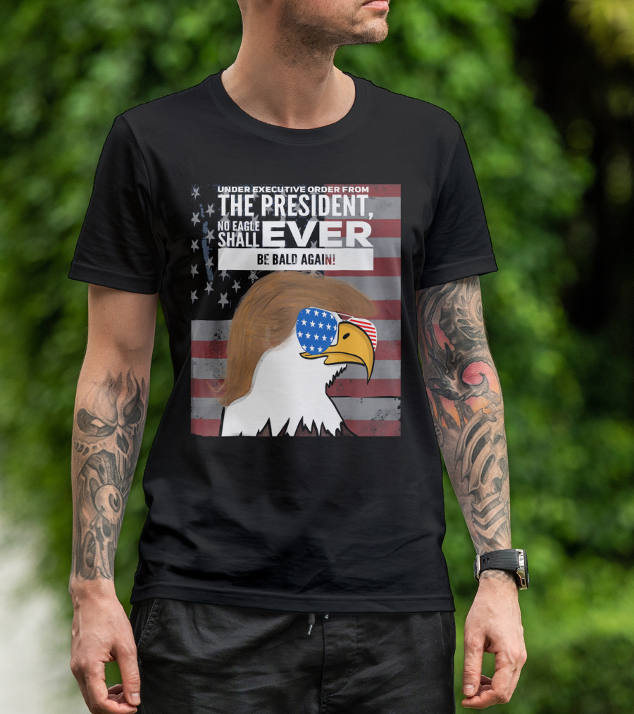 Under Executive Order From The President No Eagle Shall Ever Be Bald Again T-Shirt