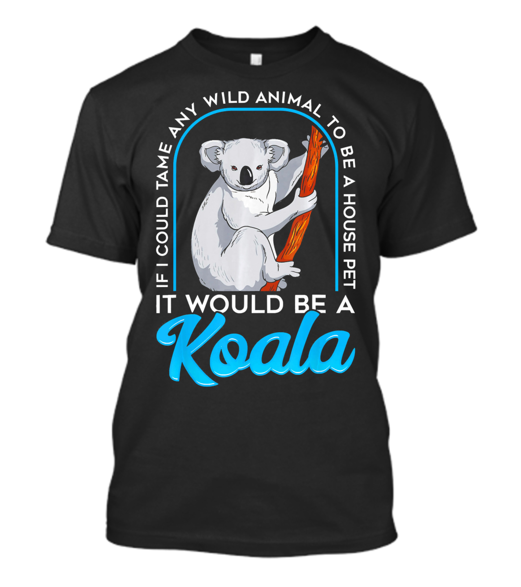 If I Could Tame Any Wild Animal To Be A House Pet It Would Be A Koala T-Shirt