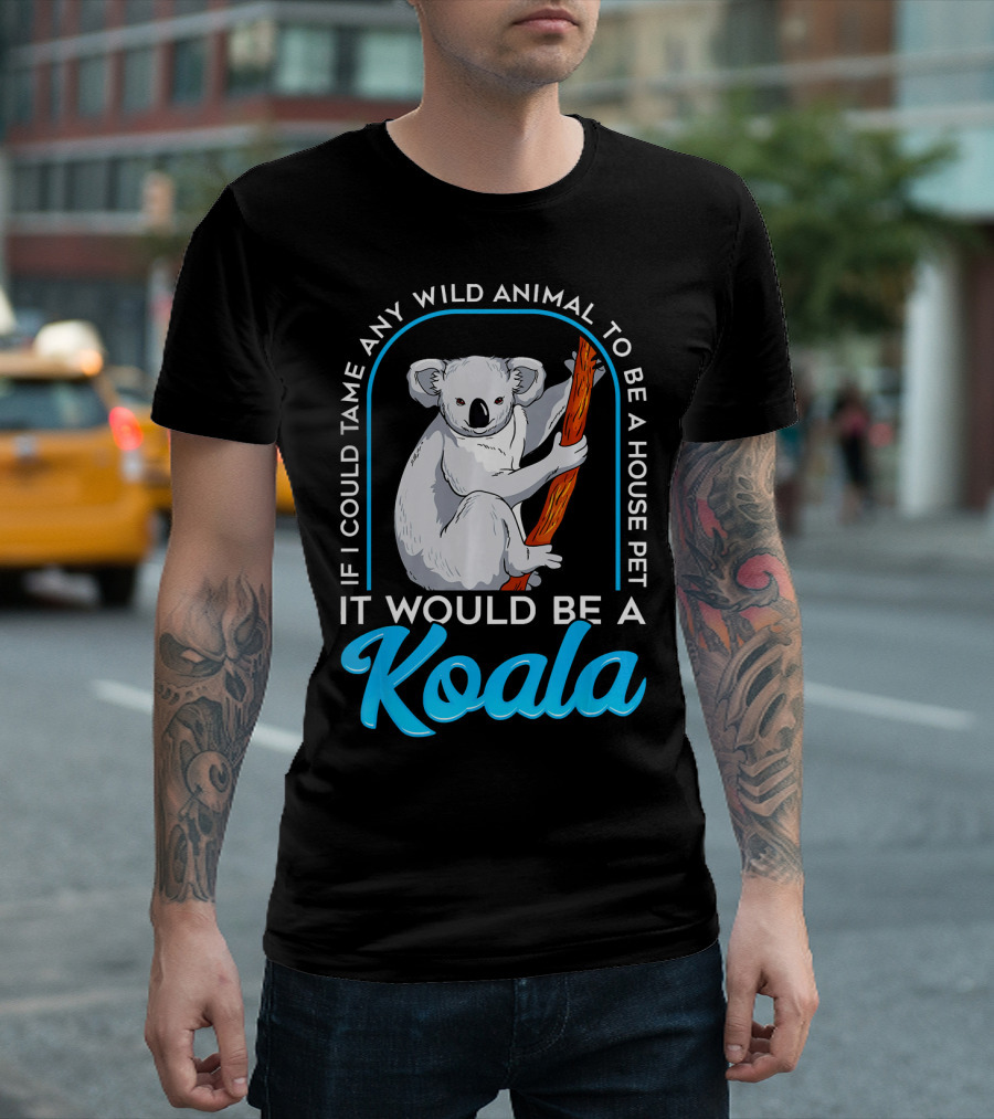 If I Could Tame Any Wild Animal To Be A House Pet It Would Be A Koala T-Shirt