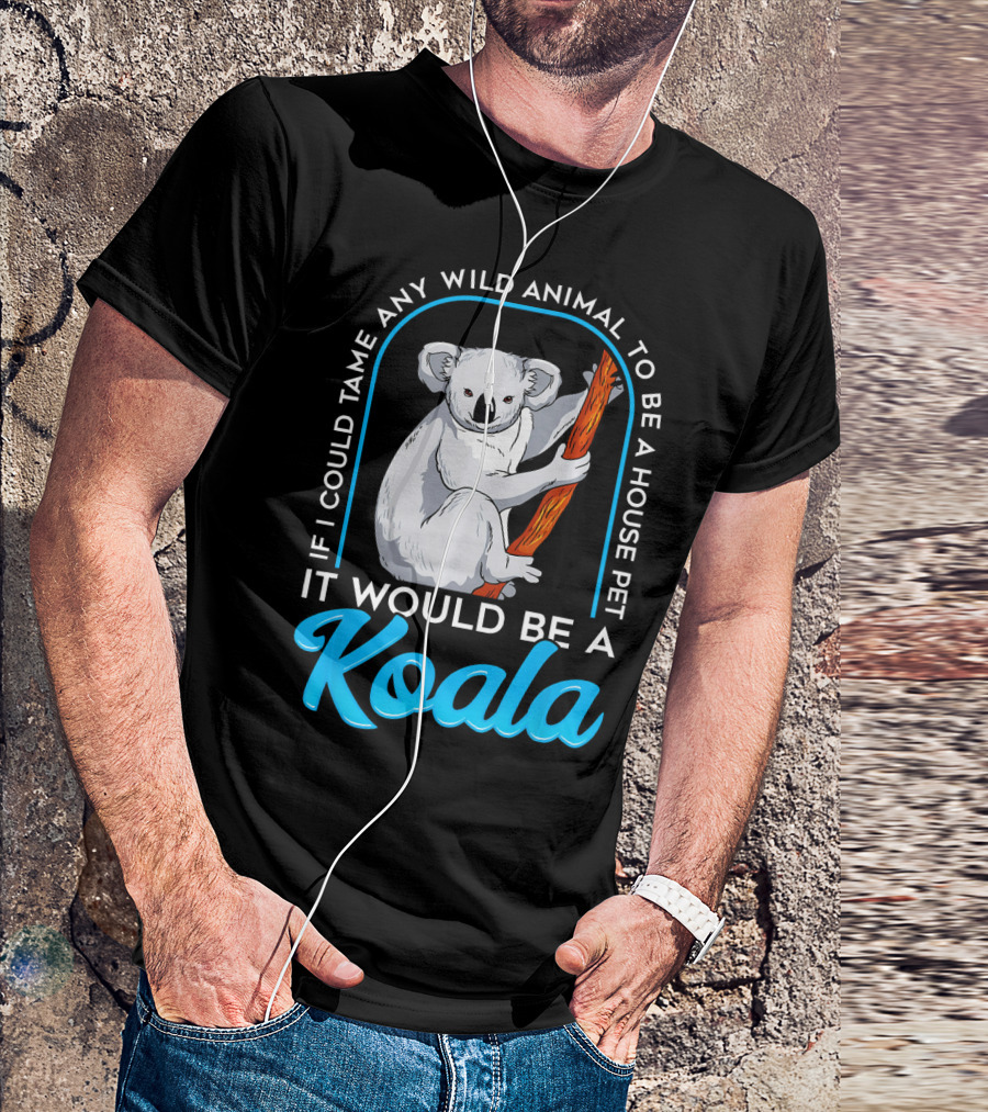 If I Could Tame Any Wild Animal To Be A House Pet It Would Be A Koala T-Shirt