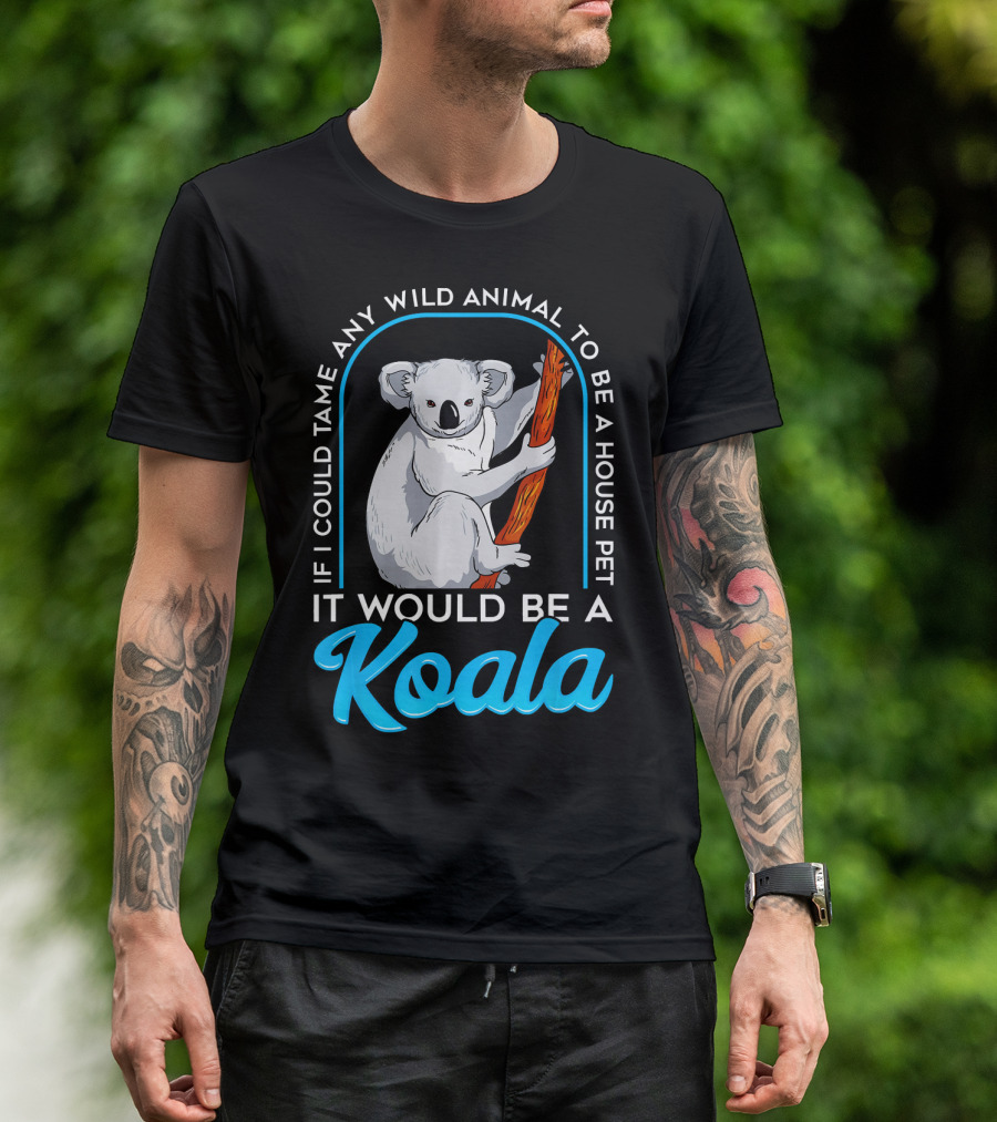 If I Could Tame Any Wild Animal To Be A House Pet It Would Be A Koala T-Shirt