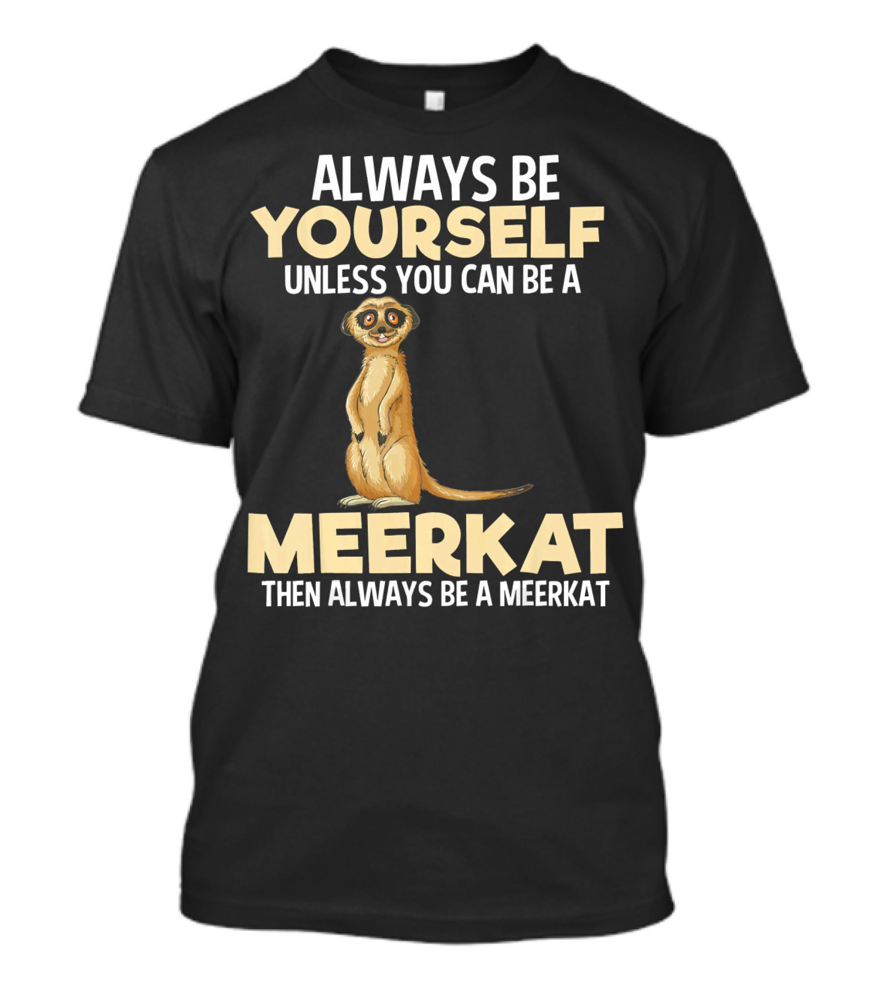 Always Be Yourself Unless You Can Be A Meerkat Then Always Be A Meerkat T-Shirt
