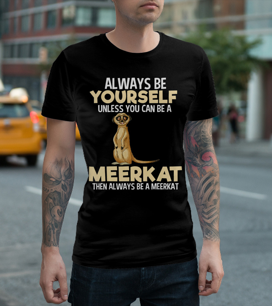 Always Be Yourself Unless You Can Be A Meerkat Then Always Be A Meerkat T-Shirt