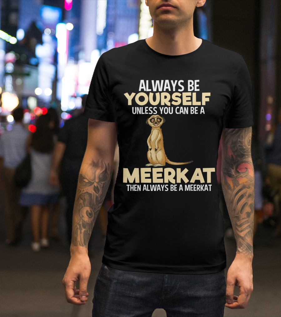 Always Be Yourself Unless You Can Be A Meerkat Then Always Be A Meerkat T-Shirt