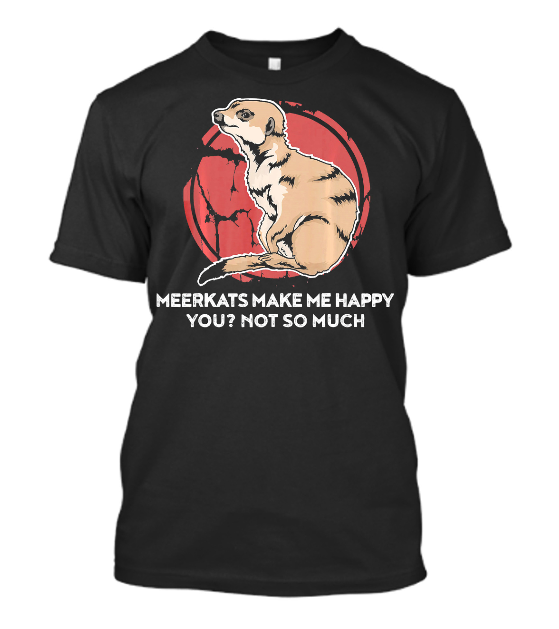 Meerkats Make Me Happy You? Not So Much Funny Meerkat For A Meerkat Lover T-Shirt