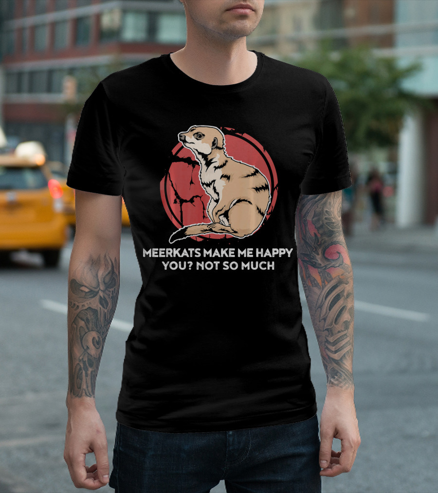 Meerkats Make Me Happy You? Not So Much Funny Meerkat For A Meerkat Lover T-Shirt