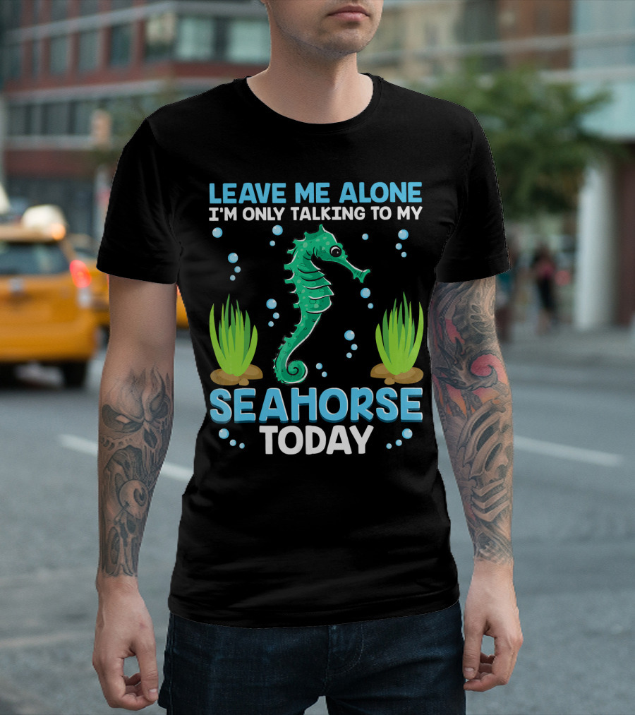 LEAVE ME ALONE I'M ONLY TALKING TO MY SEAHORSE TODAY T-Shirt