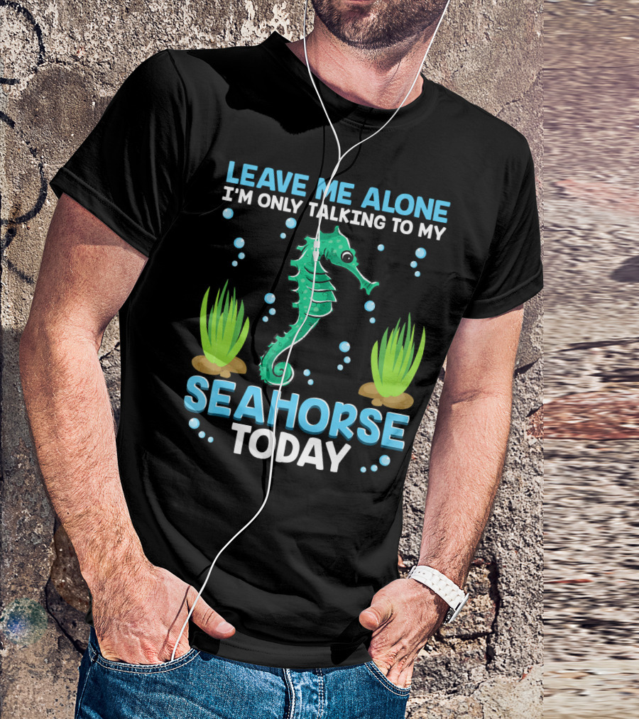 LEAVE ME ALONE I'M ONLY TALKING TO MY SEAHORSE TODAY T-Shirt