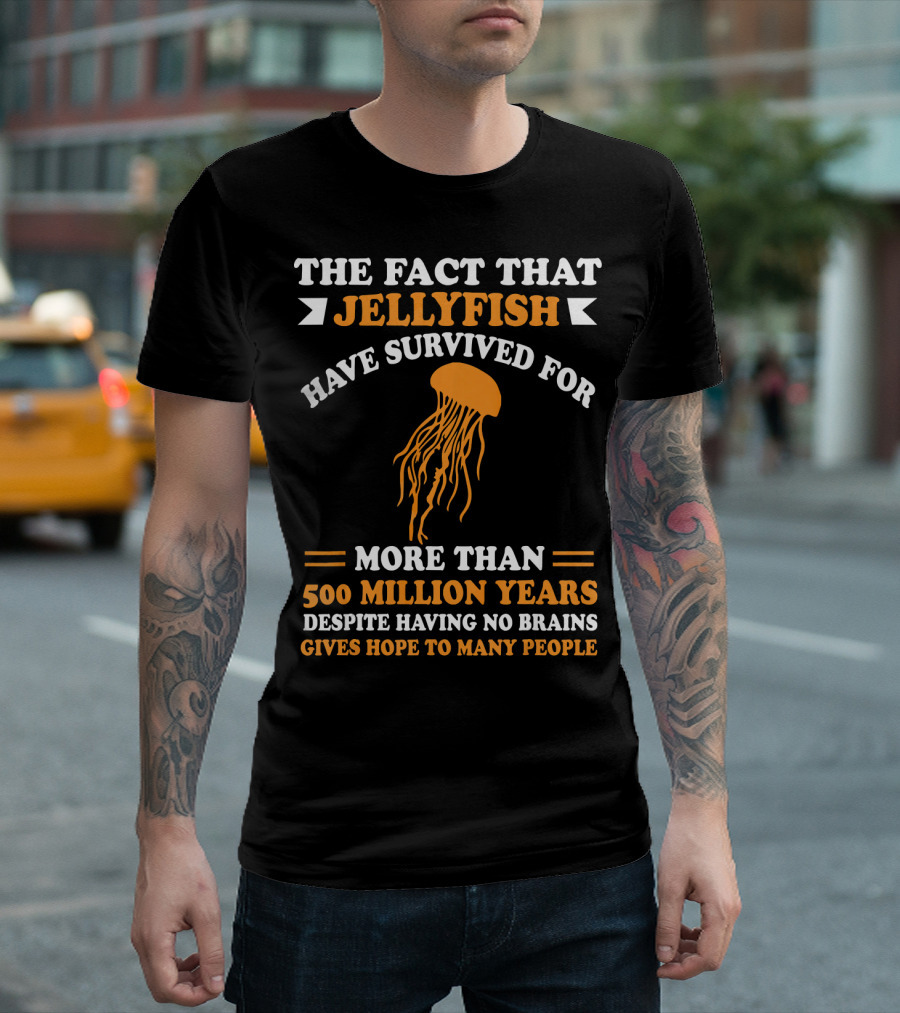 The Fact That Jellyfish Have Survived for More Than 500 Million Years Despite Having No Brains Gives Hope to Many People T-Shirt