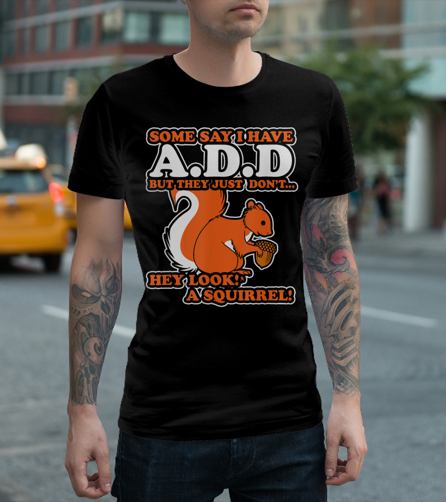 SOME SAY I HAVE A.D.D BUT THEY JUST DON'T HEY LOOK A SQUIRREL T-Shirt