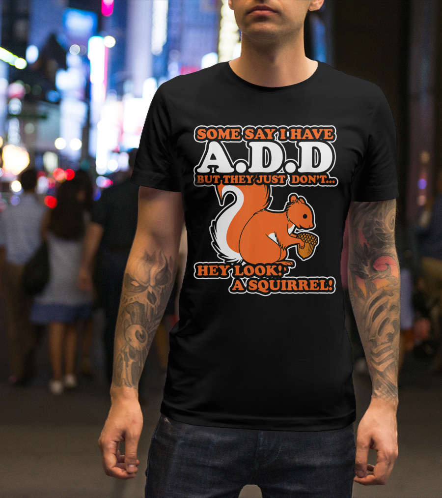 SOME SAY I HAVE A.D.D BUT THEY JUST DON'T HEY LOOK A SQUIRREL T-Shirt