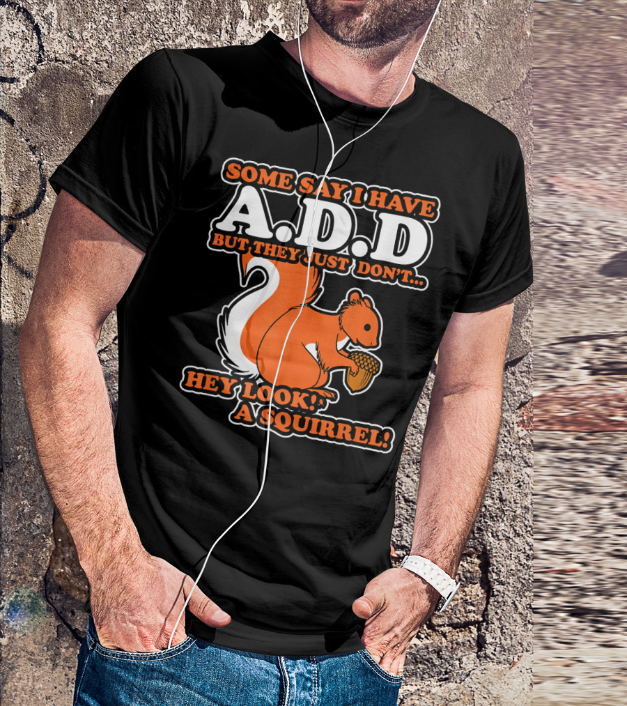 SOME SAY I HAVE A.D.D BUT THEY JUST DON'T HEY LOOK A SQUIRREL T-Shirt