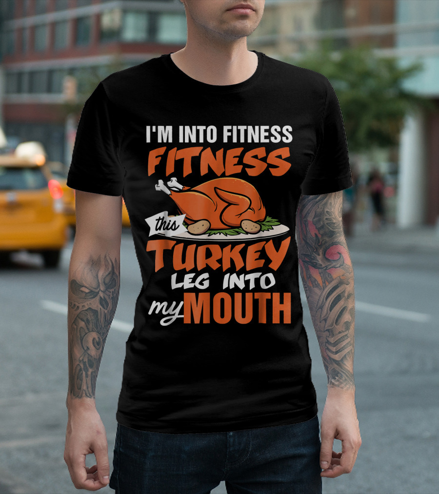 I'm Into Fitness This Turkey Leg Into My Mouth T-Shirt