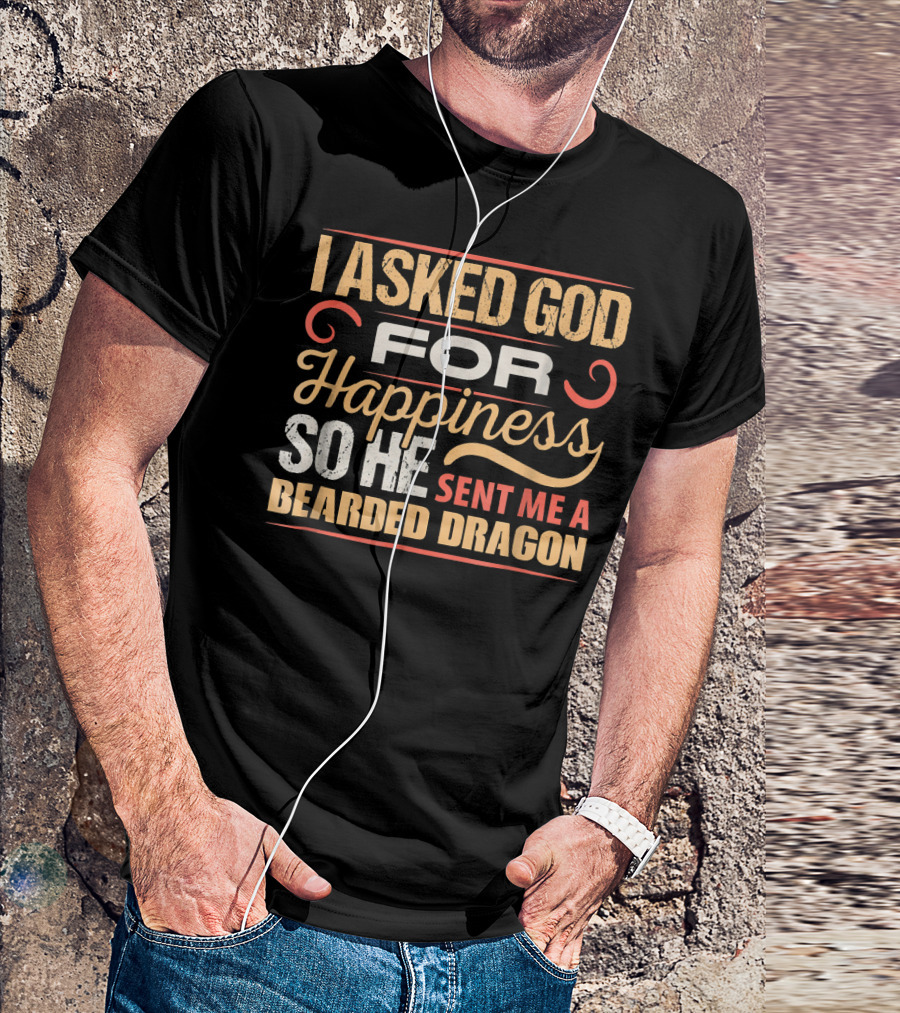 I Asked God For Happiness So He Sent Me A Bearded Dragon T-Shirt