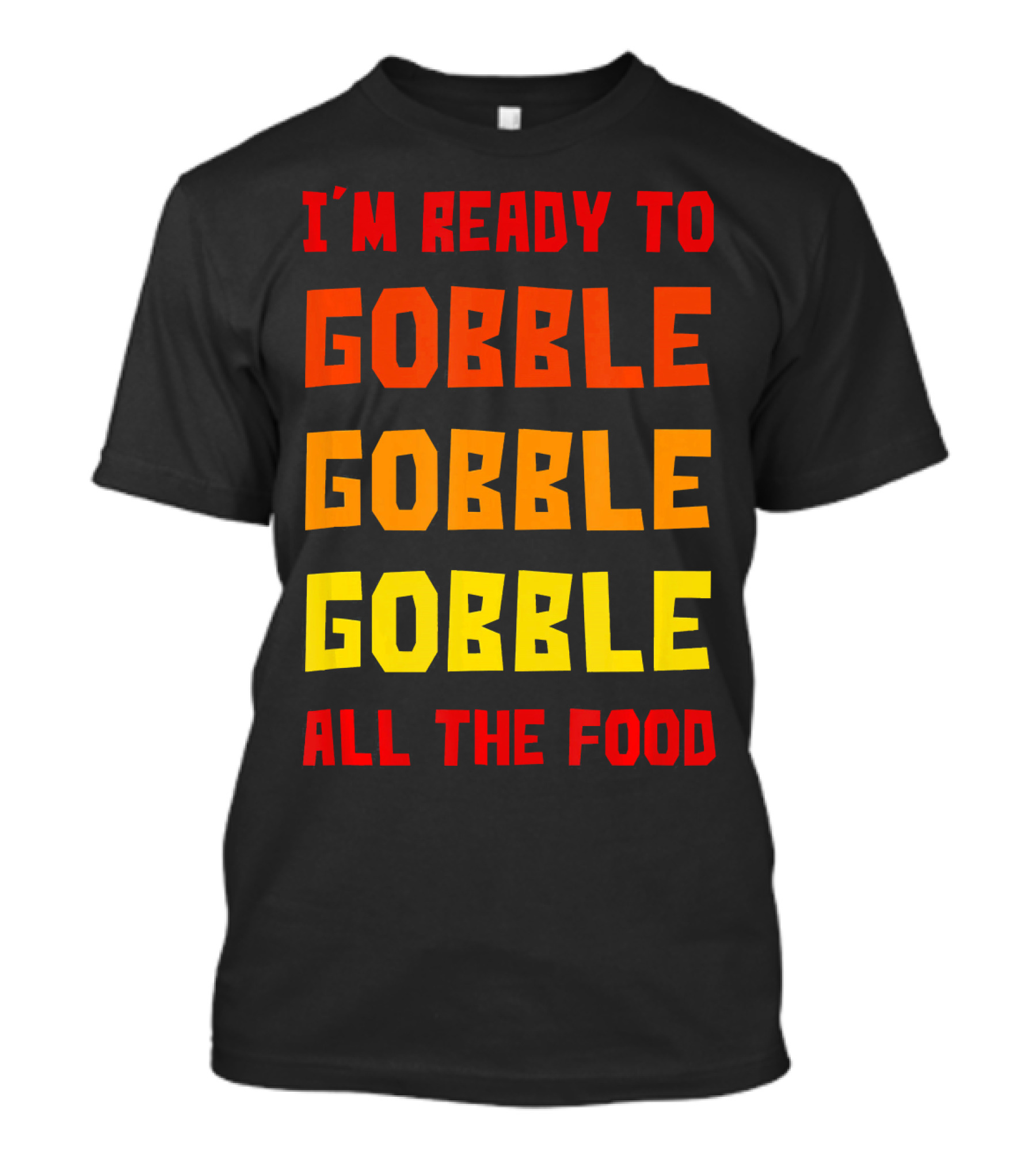 I'm Ready To Gobble Gobble Gobble All The Food T-Shirt