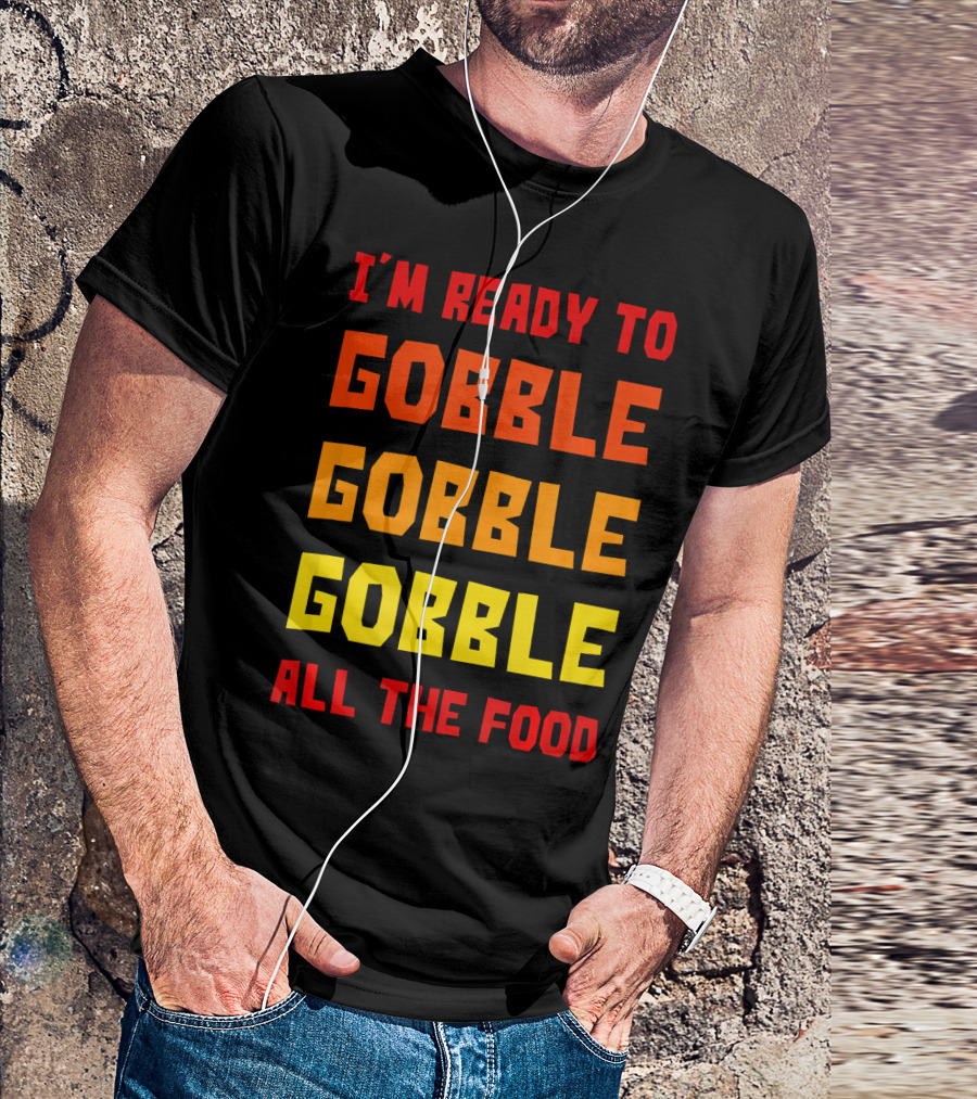 I'm Ready To Gobble Gobble Gobble All The Food T-Shirt