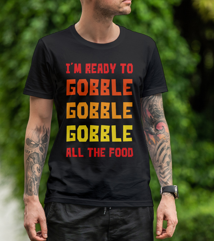 I'm Ready To Gobble Gobble Gobble All The Food T-Shirt