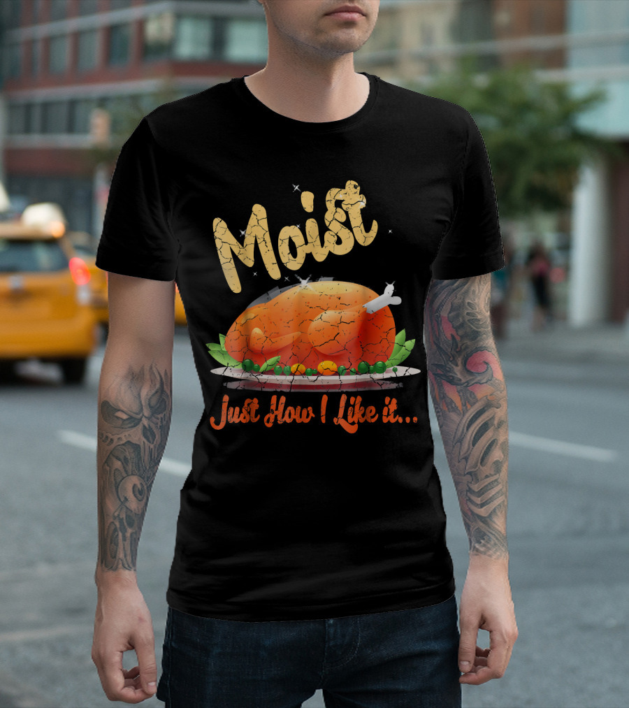 Moist Just How I Like It Thanksgiving Turkey T-Shirt