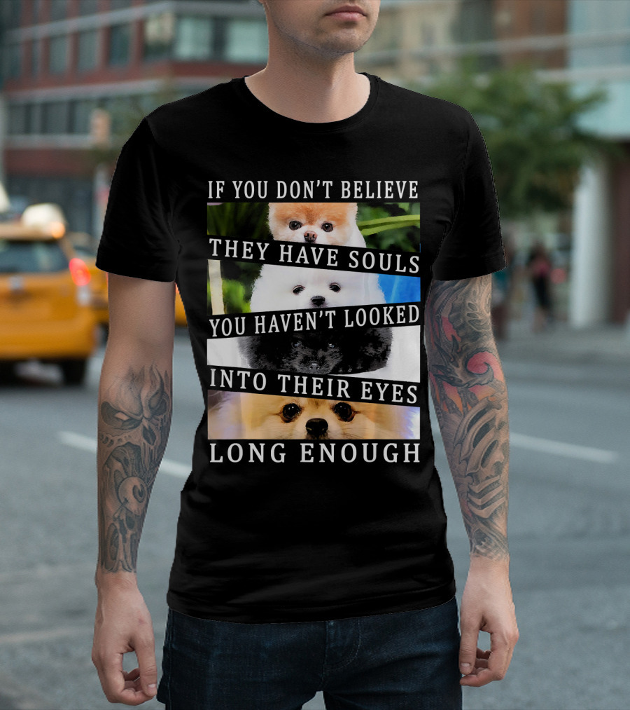 If You Don't Believe They Have Souls You Haven't Looked Into Their Eyes Long Enough Cute Pomeranian Pom Eyes Look Ing Dog T-Shirt