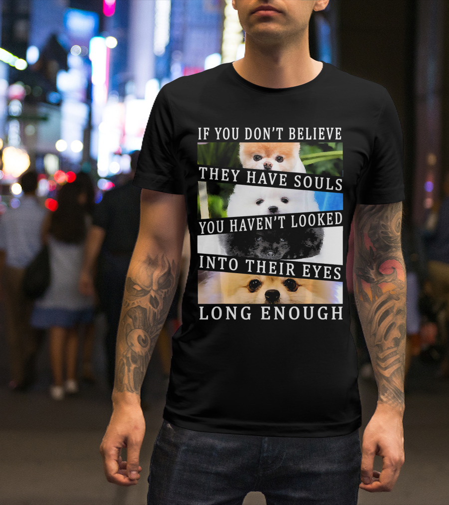 If You Don't Believe They Have Souls You Haven't Looked Into Their Eyes Long Enough Cute Pomeranian Pom Eyes Look Ing Dog T-Shirt