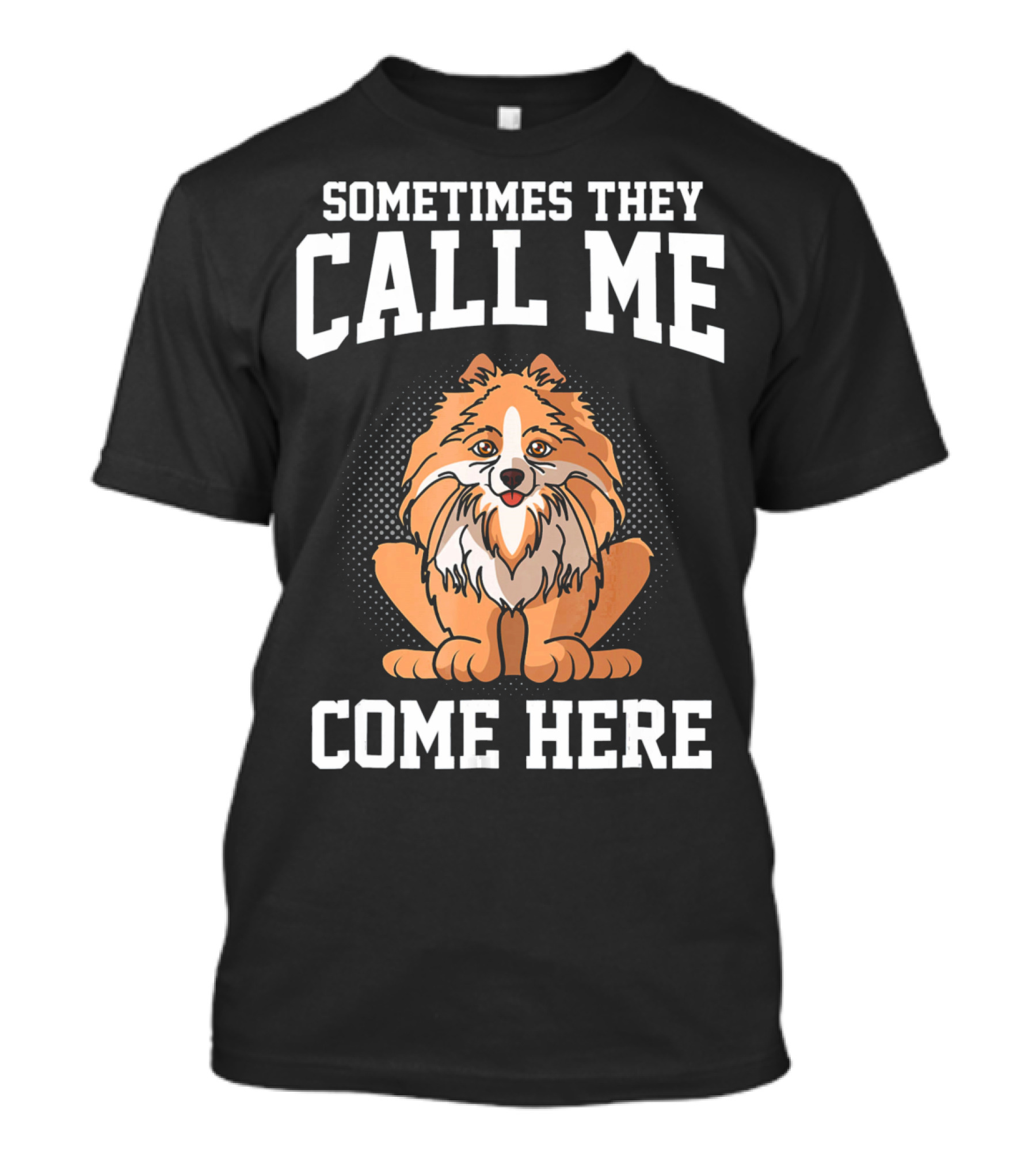 Sometimes They Call Me Come Here Pomeranian Owner Dog Mom Funny T-Shirt