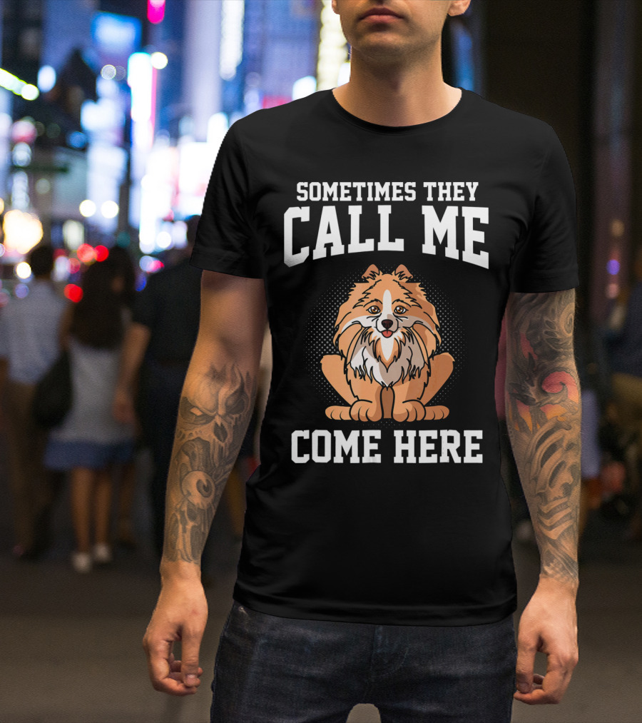 Sometimes They Call Me Come Here Pomeranian Owner Dog Mom Funny T-Shirt