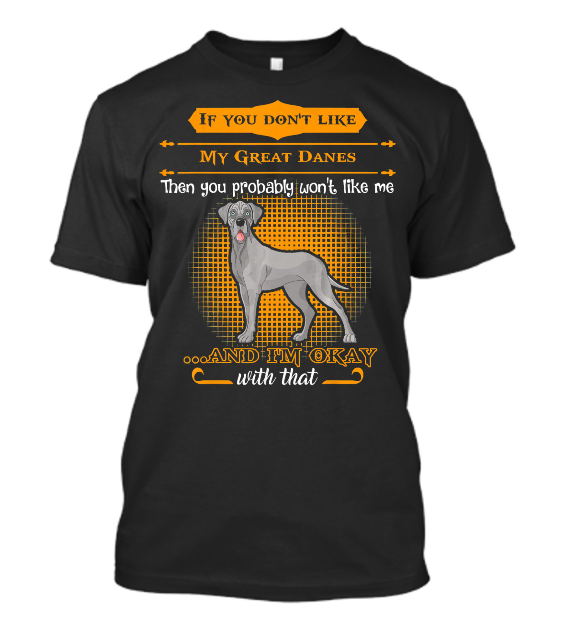 If You Don't Like My Great Danes Then You Probably Won't Like Me And I'm Okay With That T-Shirt