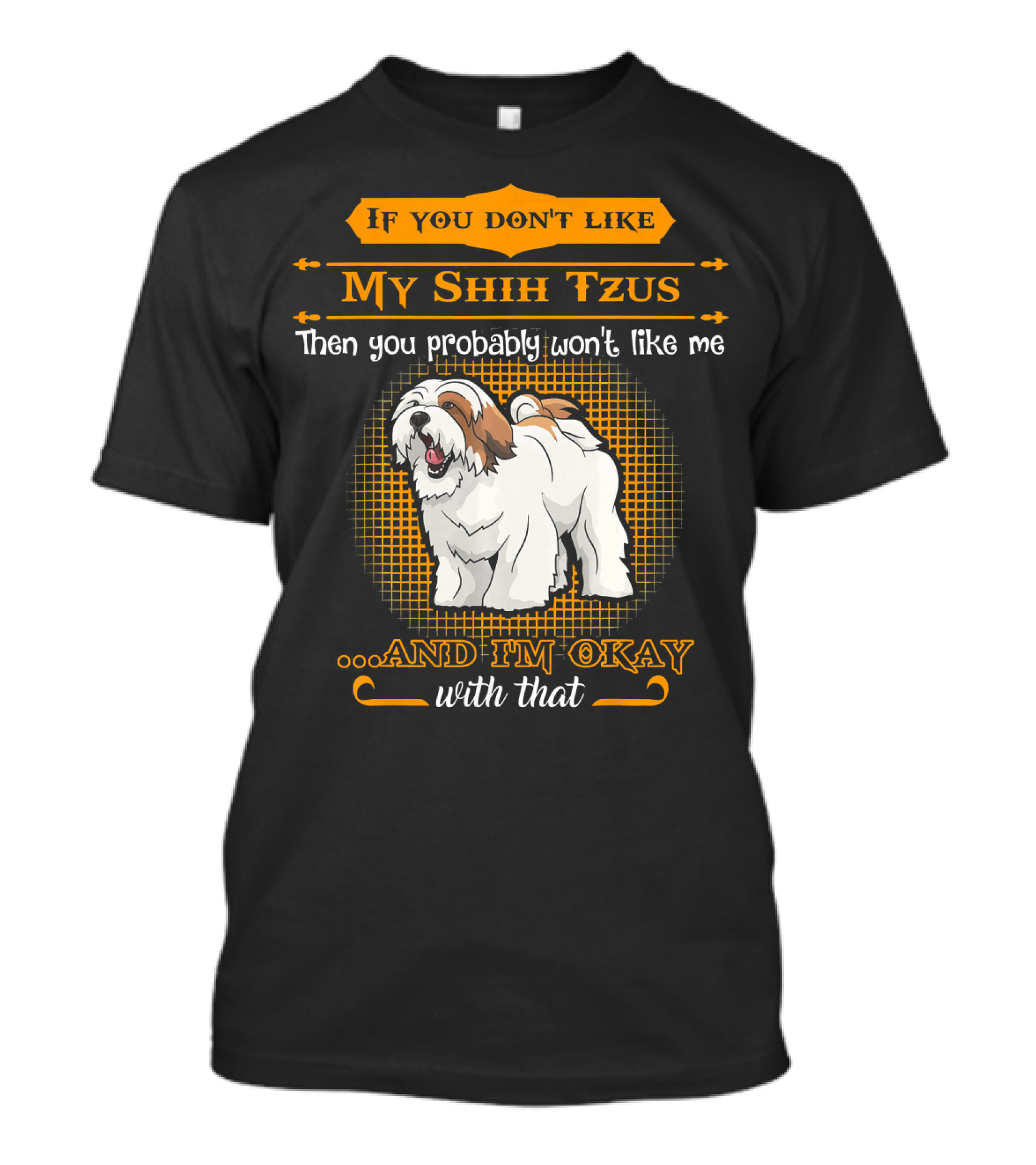 If You Don't Like My Shih Tzus Then You Probably Won't Like Me And I'm Okay With That T-Shirt