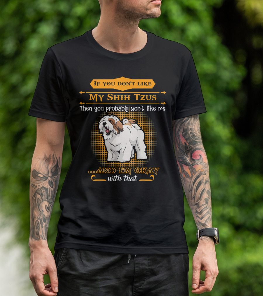 If You Don't Like My Shih Tzus Then You Probably Won't Like Me And I'm Okay With That T-Shirt