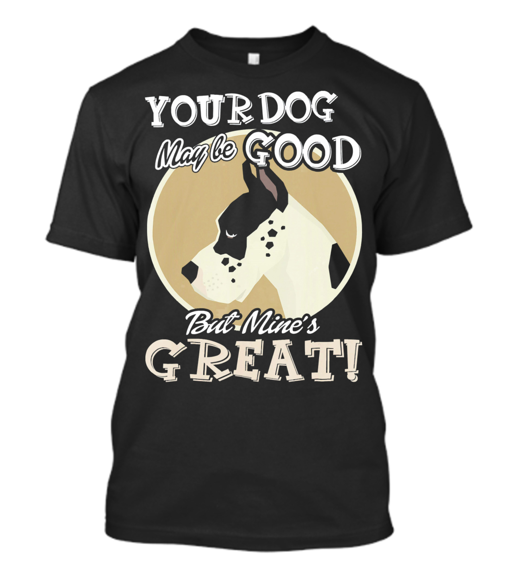 YOUR DOG MAY BE GOOD BUT MINE'S GREAT GREAT DANE MY GREAT DANE T-Shirt