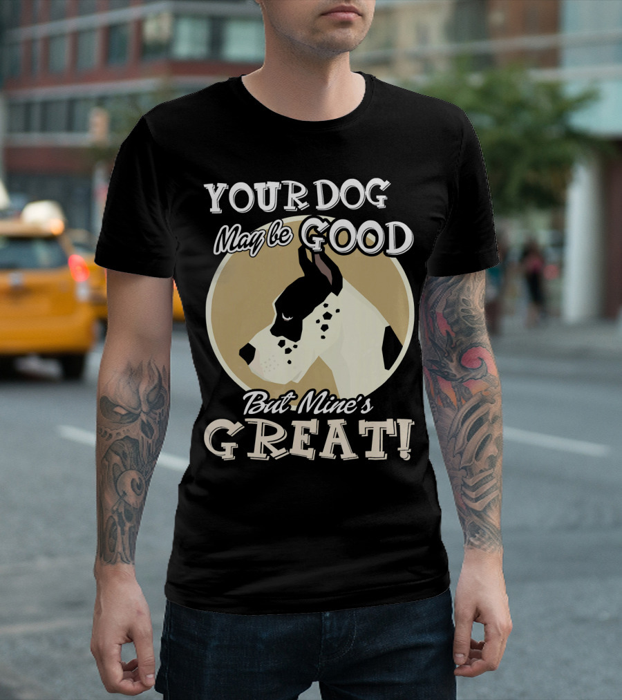 YOUR DOG MAY BE GOOD BUT MINE'S GREAT GREAT DANE MY GREAT DANE T-Shirt