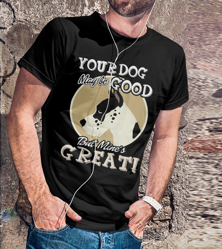 YOUR DOG MAY BE GOOD BUT MINE'S GREAT GREAT DANE MY GREAT DANE T-Shirt