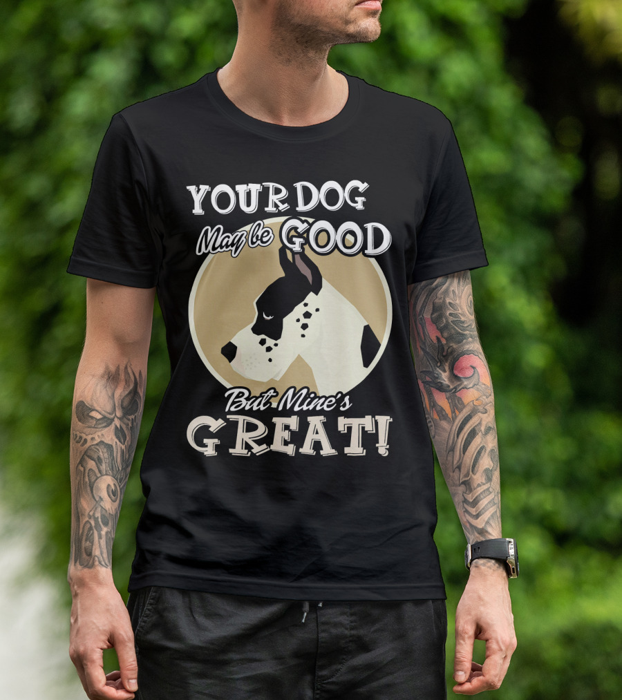 YOUR DOG MAY BE GOOD BUT MINE'S GREAT GREAT DANE MY GREAT DANE T-Shirt