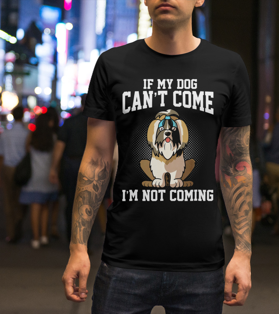 If My Dog Can’t Come I’m Not Coming Shih Tzu T-Shirt