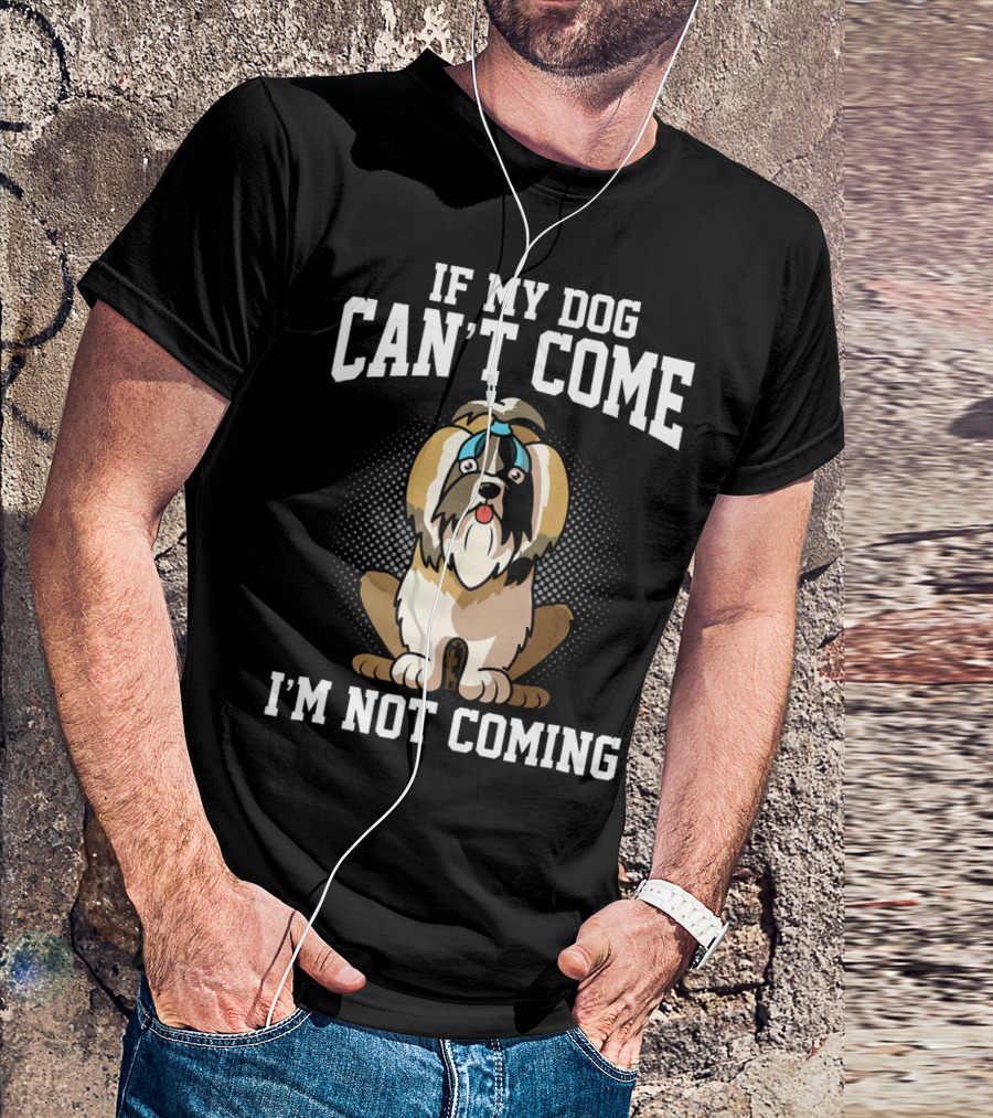 If My Dog Can’t Come I’m Not Coming Shih Tzu T-Shirt