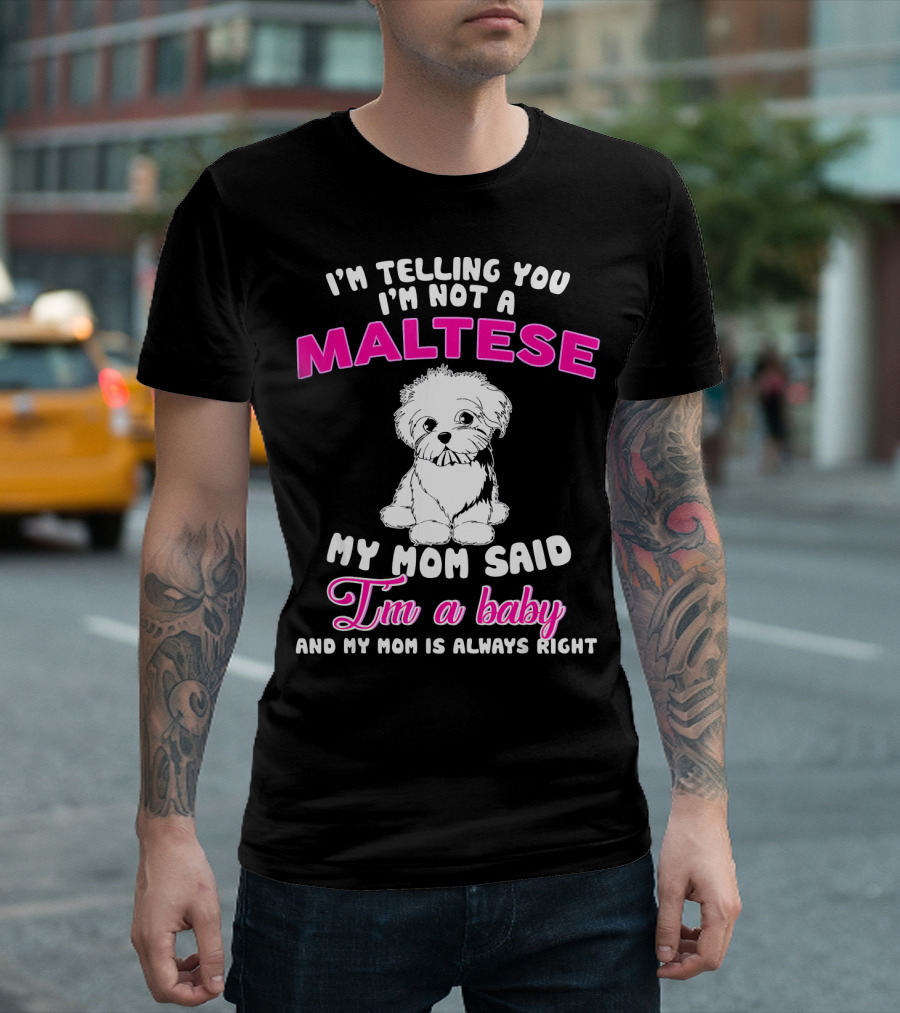 Im Telling You Im Not A Maltese My Mom Said Im A Baby And My Mom Is Always Right T-Shirt