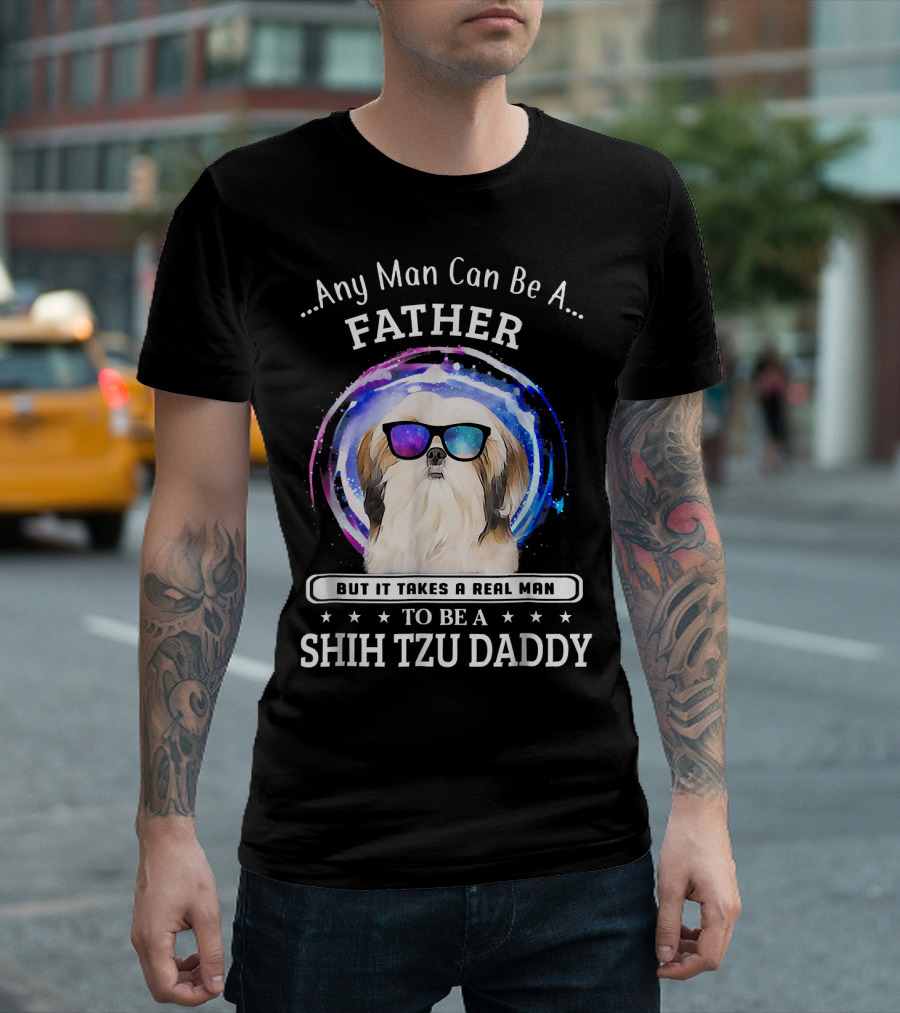 Any Man Can Be A Father But It Takes A Real Man To Be A Shih Tzu Daddy T-Shirt
