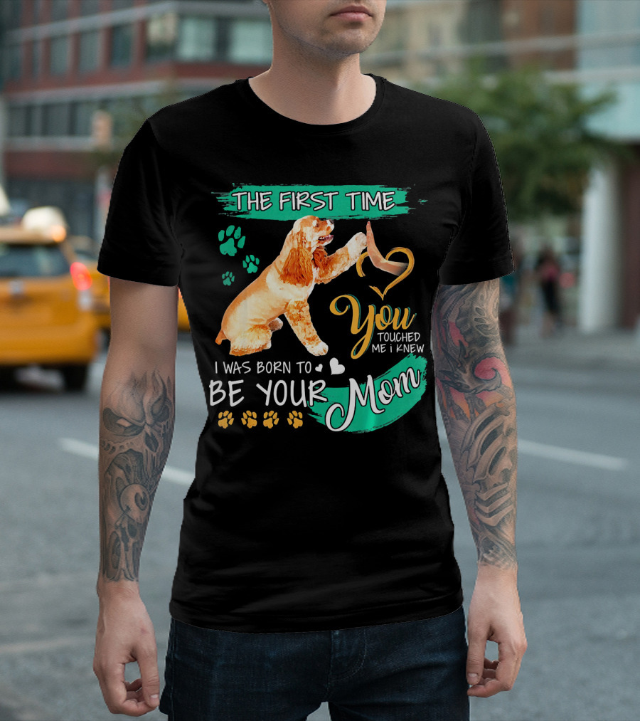 The First Time You Touched Me I Knew I Was Born to Be Your Mom American Cocker Spaniel T-Shirt