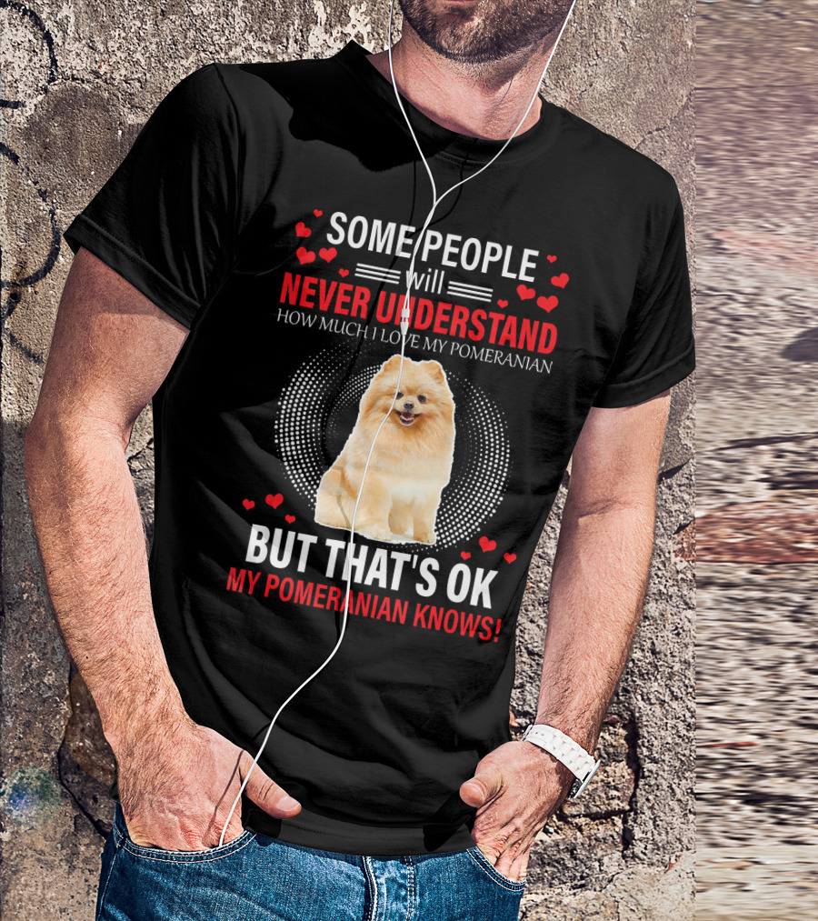 Some People Will Never Understand How Much I Love My Pomeranian But That's OK My Pomeranian Knows T-Shirt