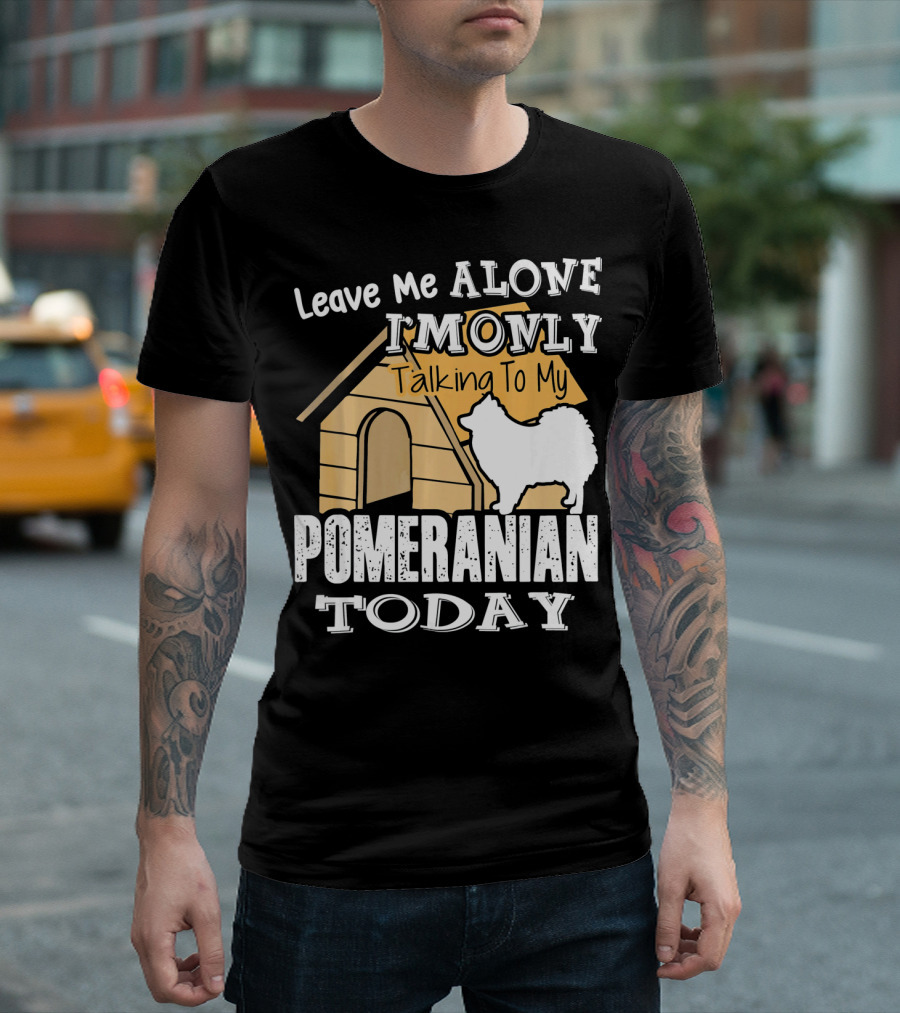 Leave Me Alone I'm Only Talking To My Pomeranian Today T-Shirt