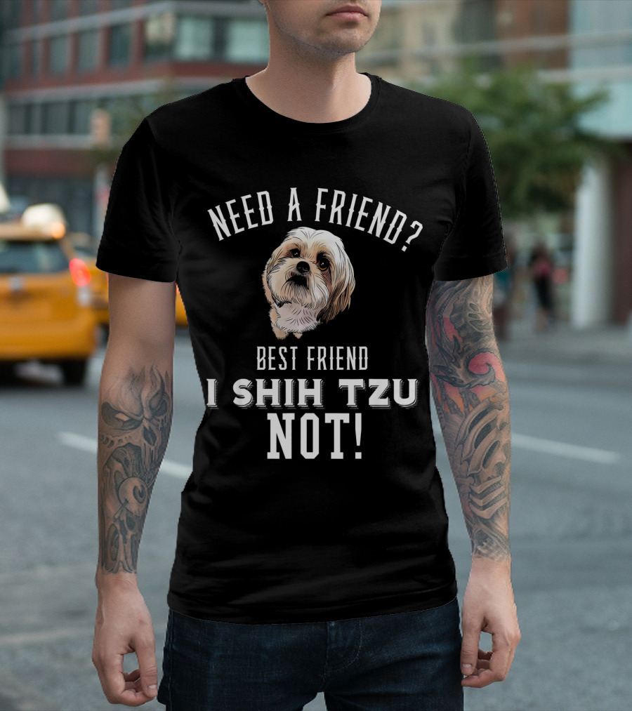 Need a Friend Best Friend Shih Tzu I Shih Tzu Not Dog T-Shirt