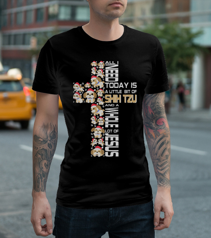 All I Need Today Is A Little Bit Of Shih Tzu And A Whole Lot Of Jesus T-Shirt