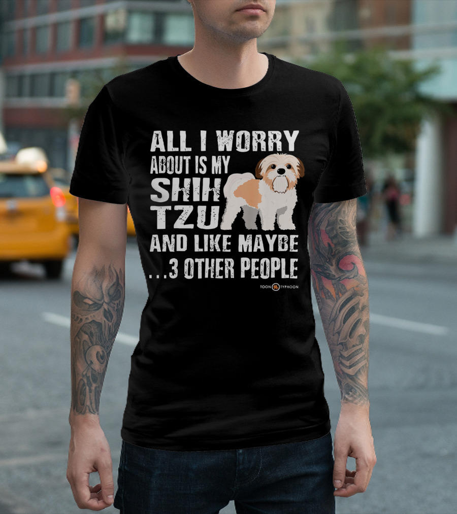 ALL I WORRY ABOUT IS MY SHIH TZU AND LIKE MAYBE 3 OTHER PEOPLE TOON TYPHOON T-Shirt