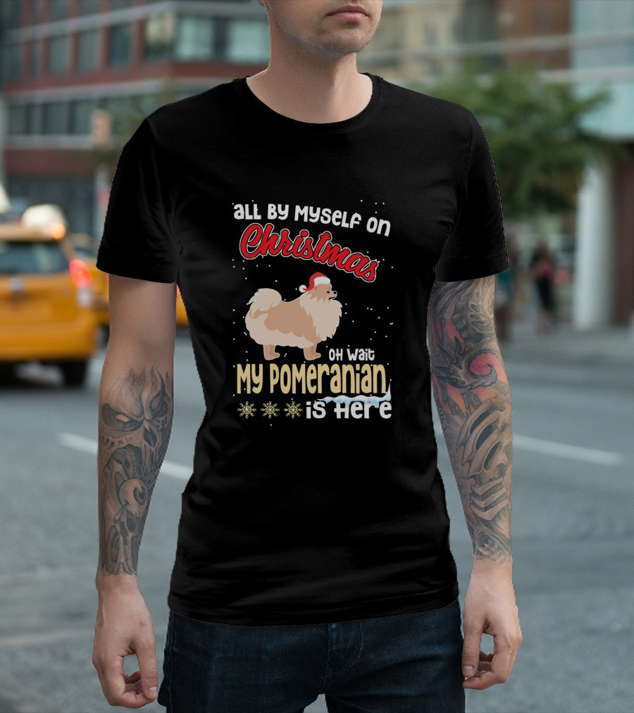 All By Myself on Christmas Oh Wait My Pomeranian Is Here T-Shirt