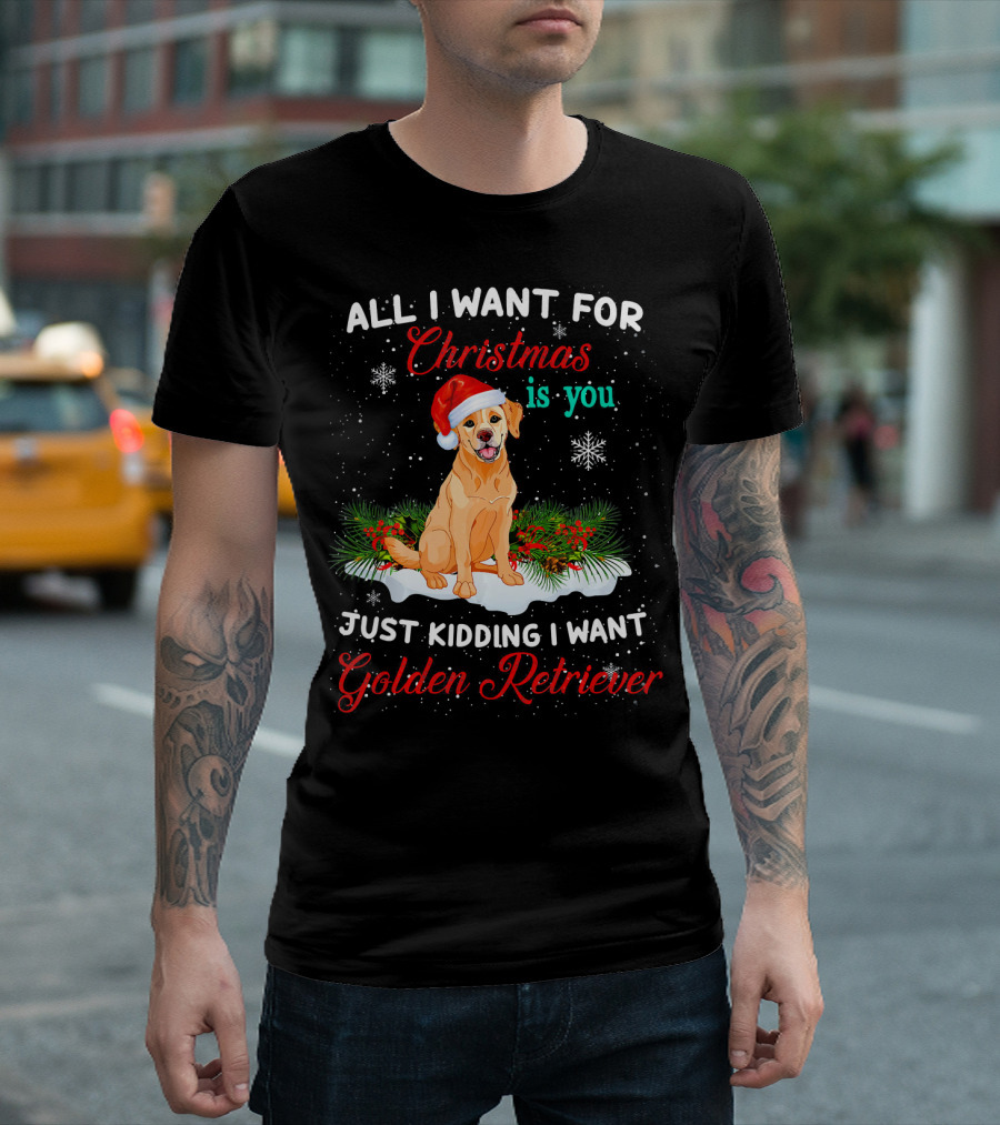 All I Want For Christmas Is You Just Kidding I Want Golden Retriever T-Shirt