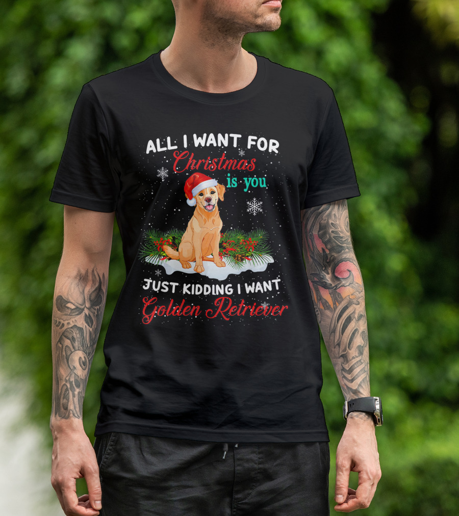 All I Want For Christmas Is You Just Kidding I Want Golden Retriever T-Shirt