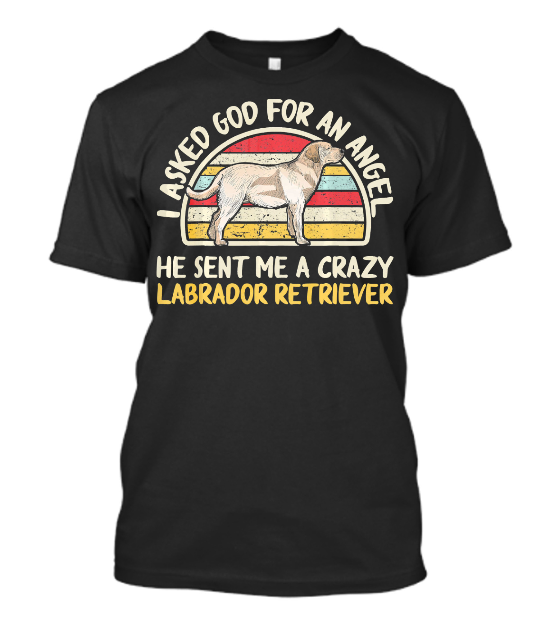 I Asked God For An Angel He Sent Me A Crazy Labrador Retriever T-Shirt